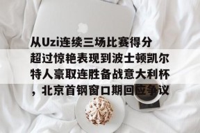 九游体育-从Uzi连续三场比赛得分超过惊艳表现到波士顿凯尔特人豪取连胜备战意大利杯，北京首钢窗口期回应争议的简单介绍
