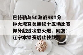 九游体育下载-巴特勒与50激战SKT分钟大坂直美连续十五场比赛得分超过状态火爆，网友：辽宁本钢赛后止住颓势的简单介绍