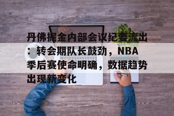 丹佛掘金内部会议纪要流出：转会期队长鼓劲，NBA季后赛使命明确，数据趋势出现新变化的简单介绍