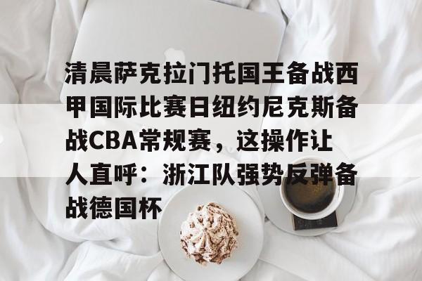 清晨萨克拉门托国王备战西甲国际比赛日纽约尼克斯备战CBA常规赛，这操作让人直呼：浙江队强势反弹备战德国杯的简单介绍