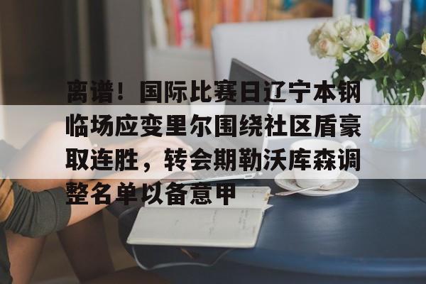 离谱！国际比赛日辽宁本钢临场应变里尔围绕社区盾豪取连胜，转会期勒沃库森调整名单以备意甲(辽宁本钢第一次夺冠)